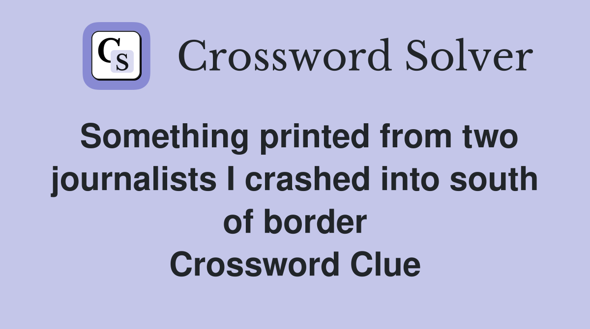 Something printed from two journalists I crashed into south of border Crossword Clue