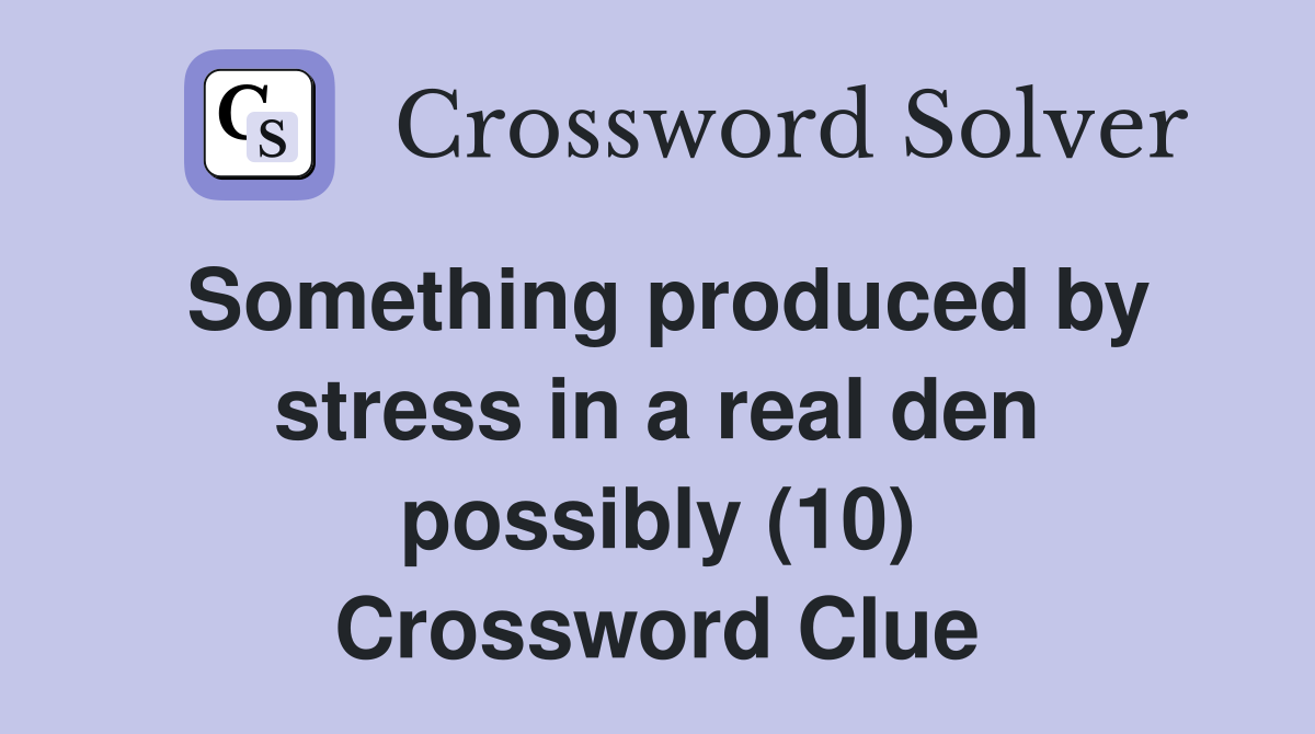 Something produced by stress in a real den possibly (10) Crossword Clue
