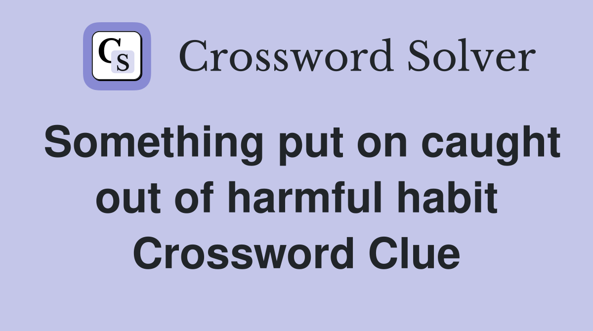 Something put on caught out of harmful habit Crossword Clue