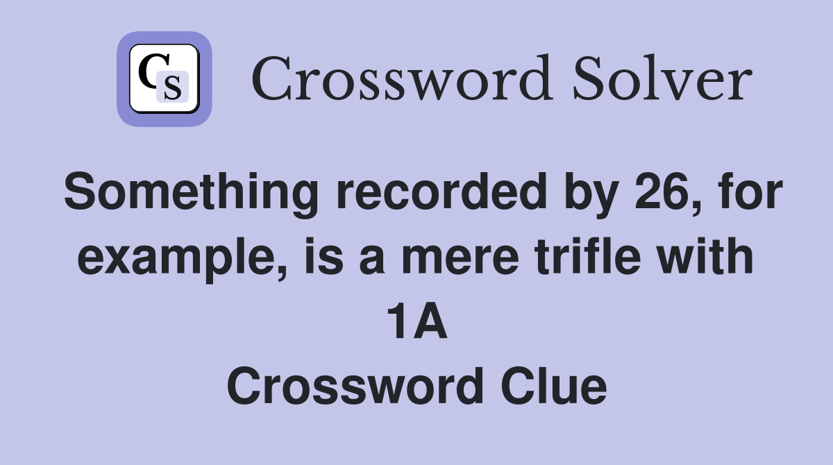 Something recorded by 26, for example, is a mere trifle with 1A Crossword Clue