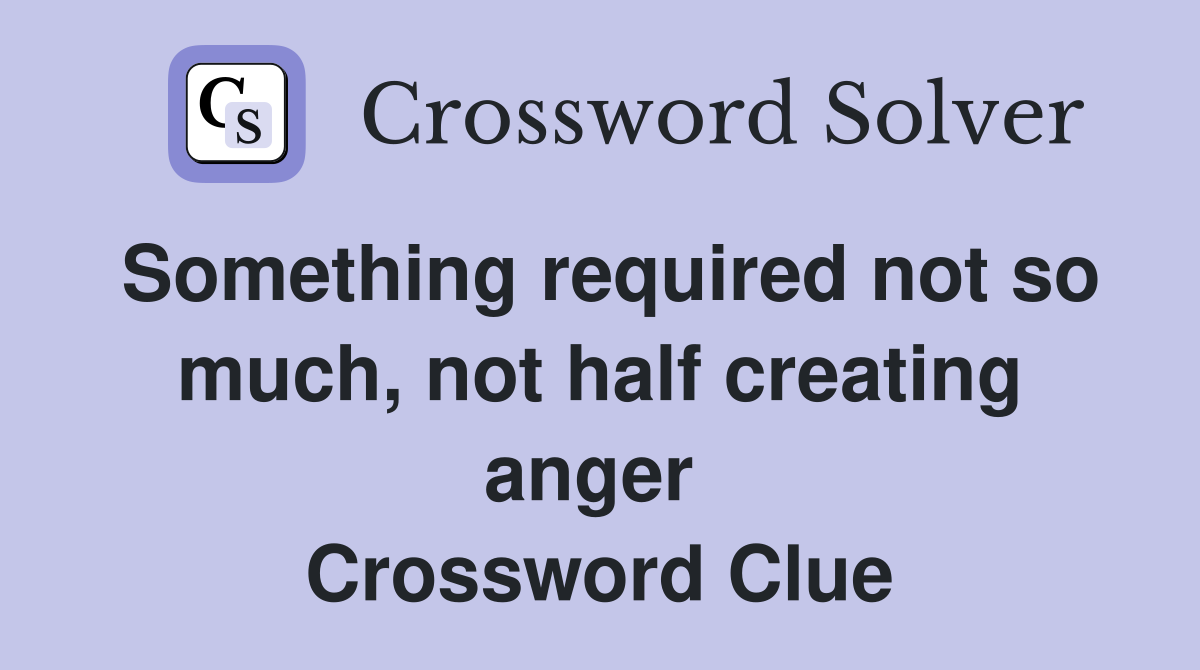 Something required not so much, not half creating anger  Crossword Clue