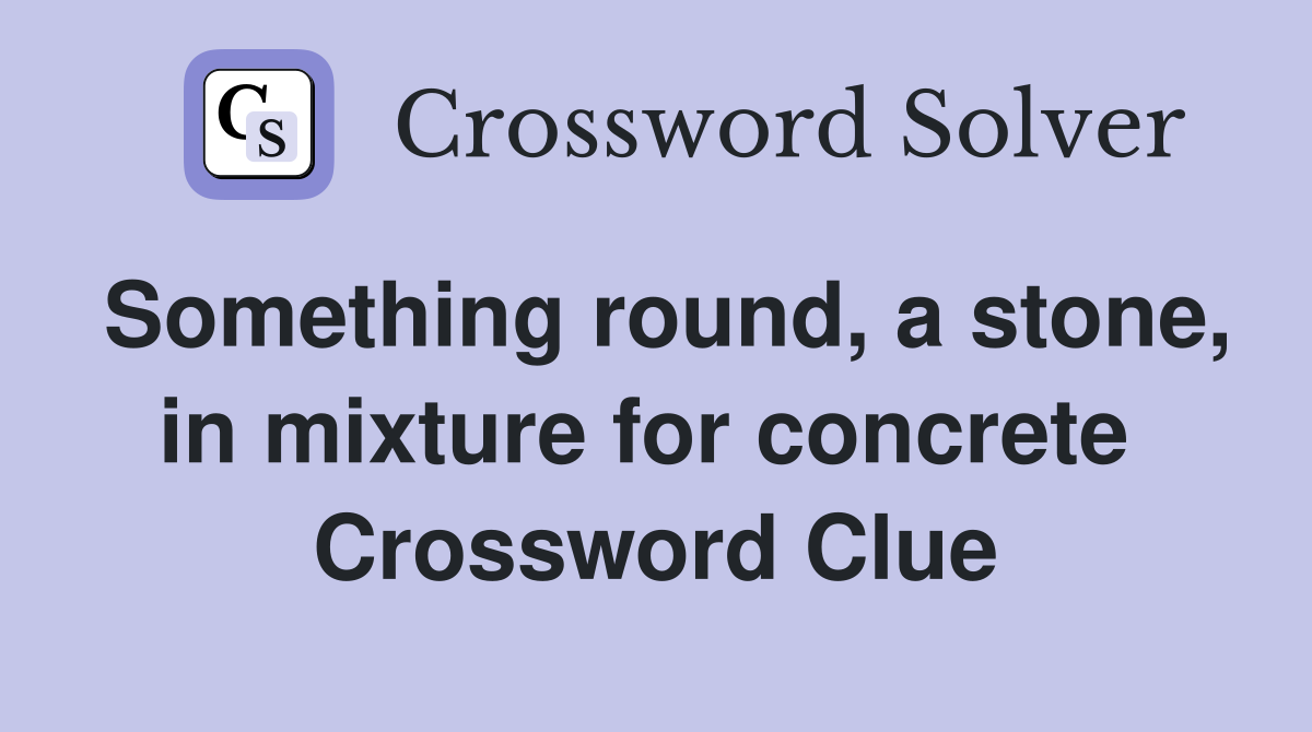 Something round, a stone, in mixture for concrete  Crossword Clue