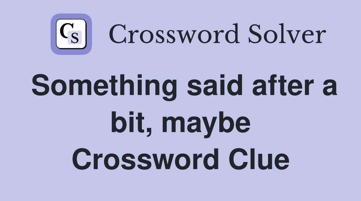 Something said after a bit, maybe Crossword Clue