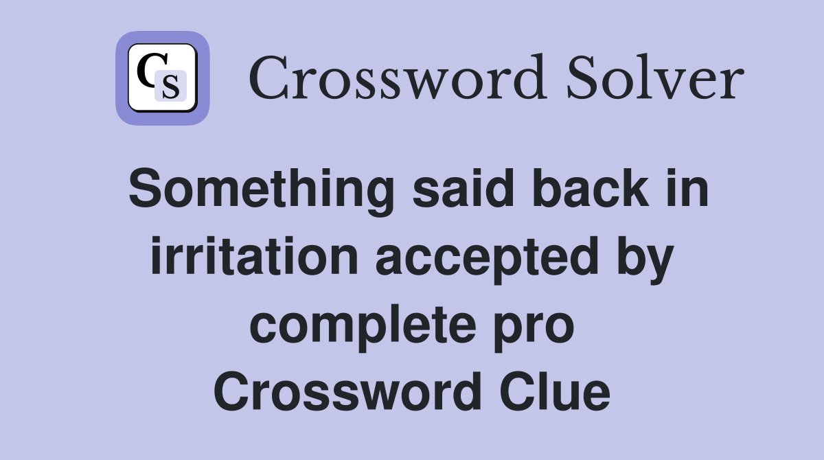 Something said back in irritation accepted by complete pro Crossword Clue