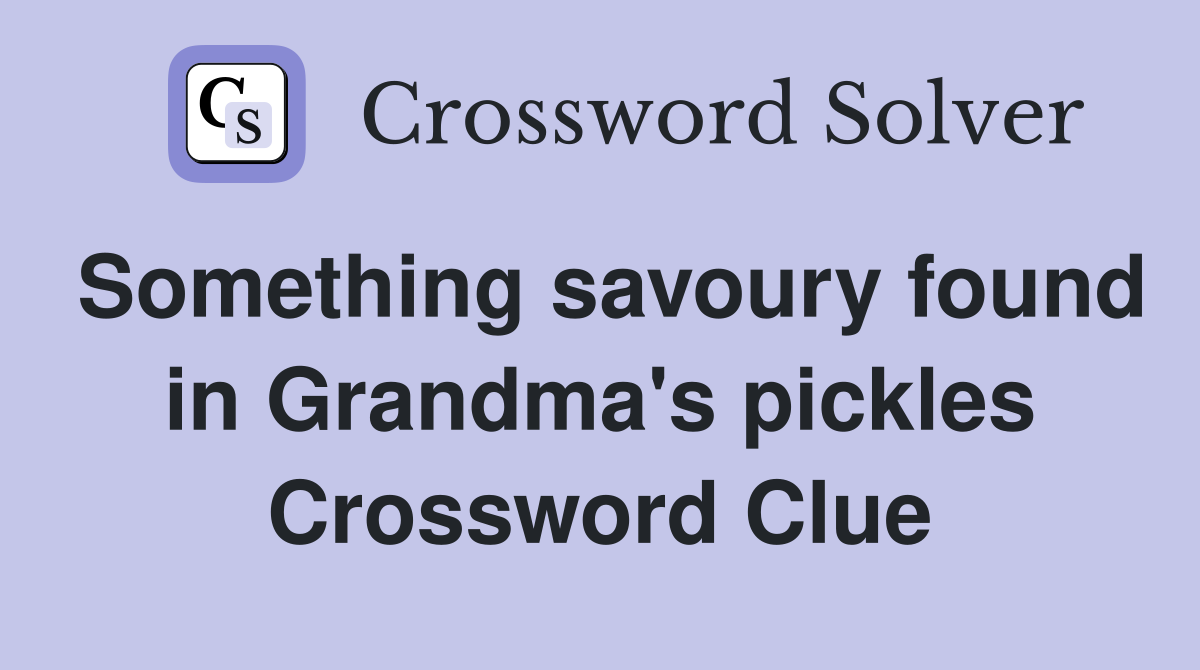 Something savoury found in Grandma's pickles Crossword Clue