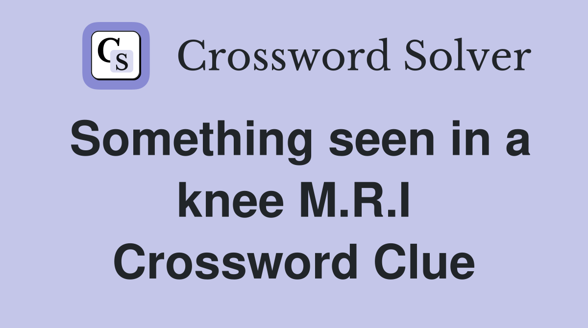 Something seen in a knee M.R.I Crossword Clue