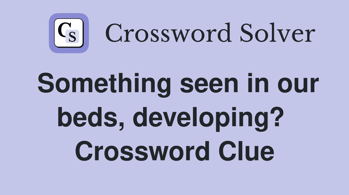 Something seen in our beds, developing?  Crossword Clue