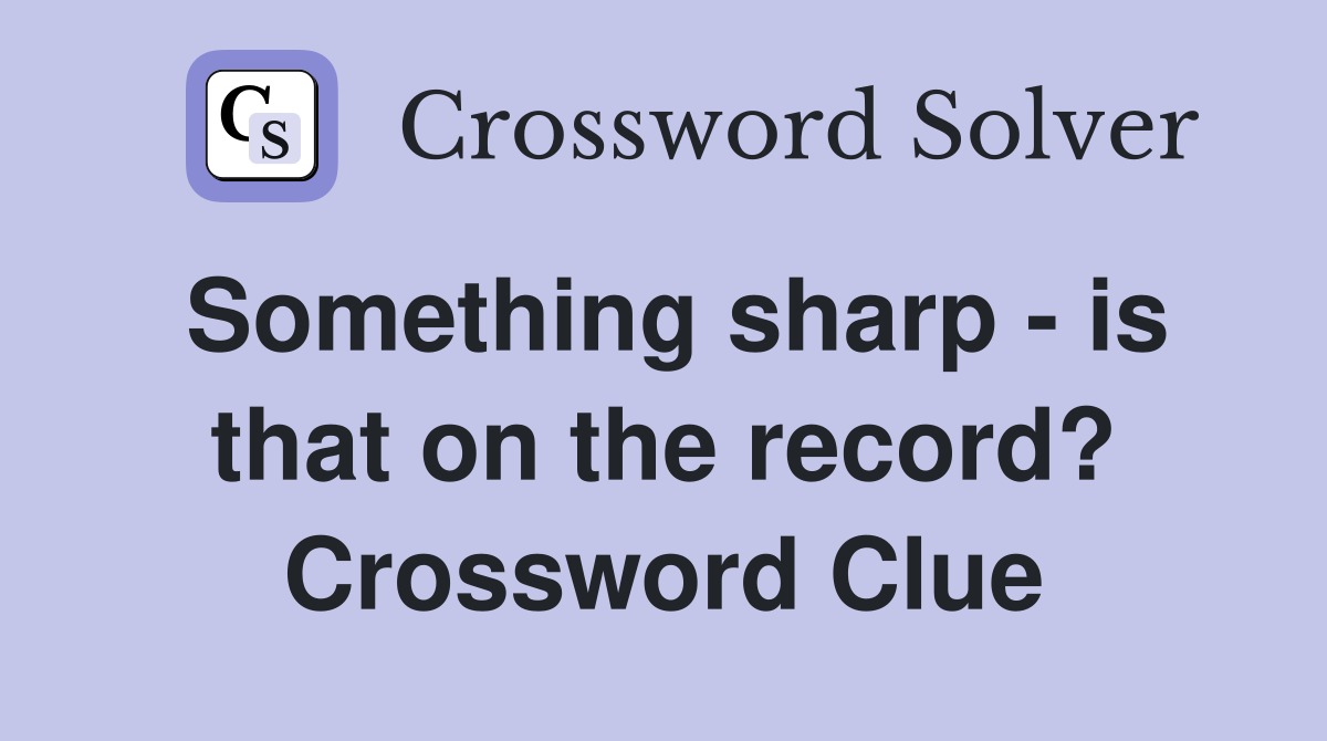 Something sharp - is that on the record? Crossword Clue