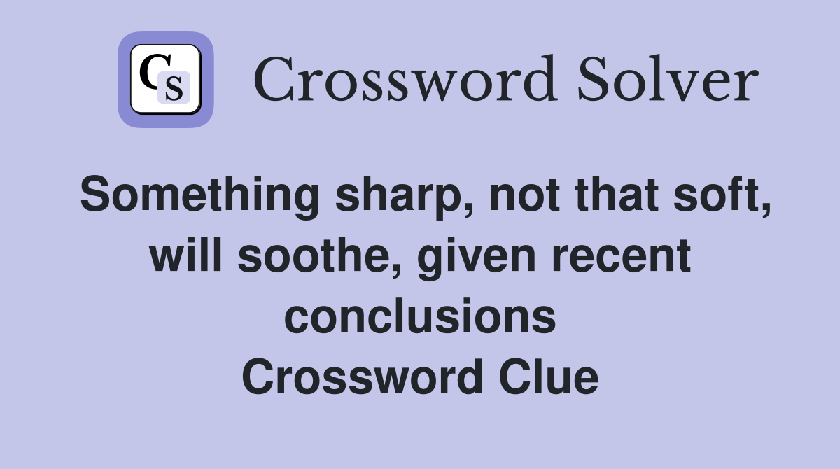 Something sharp, not that soft, will soothe, given recent conclusions Crossword Clue