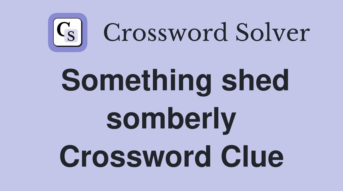 Something shed somberly Crossword Clue