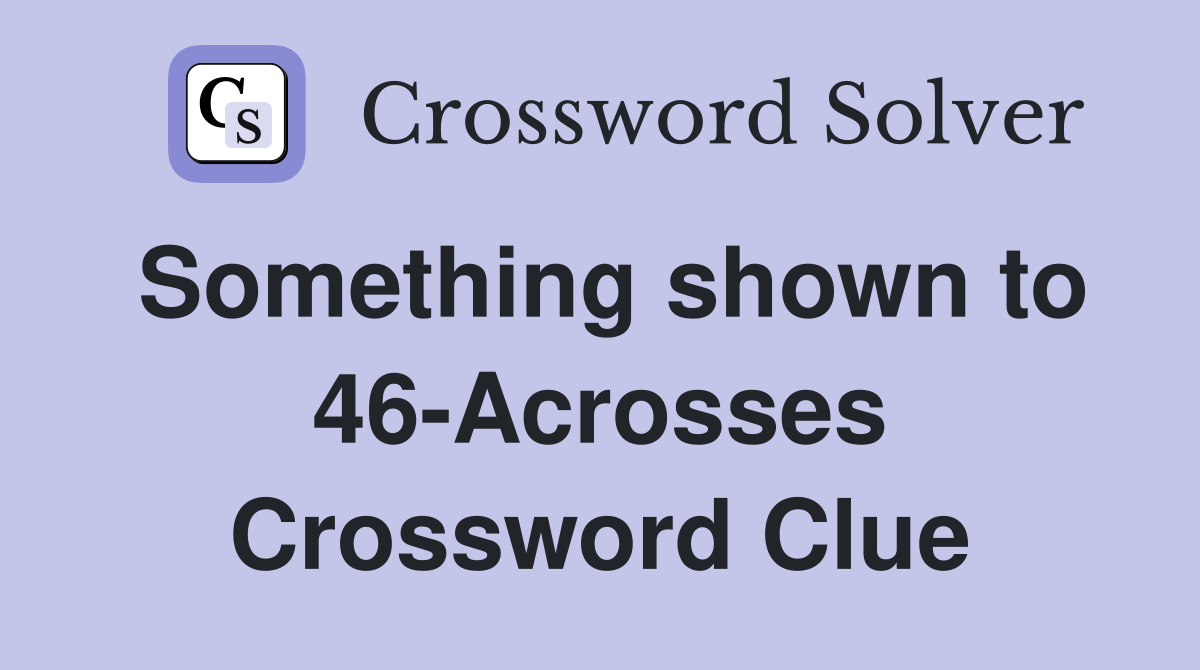 Something shown to 46-Acrosses Crossword Clue
