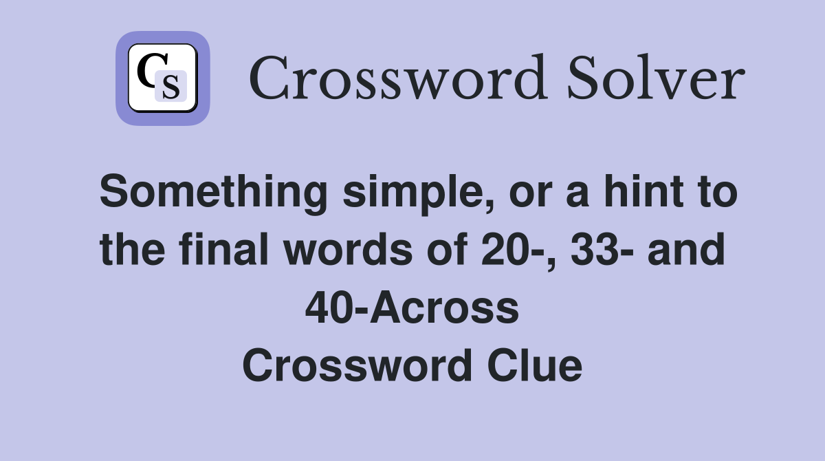 Something simple, or a hint to the final words of 20-, 33- and 40-Across Crossword Clue