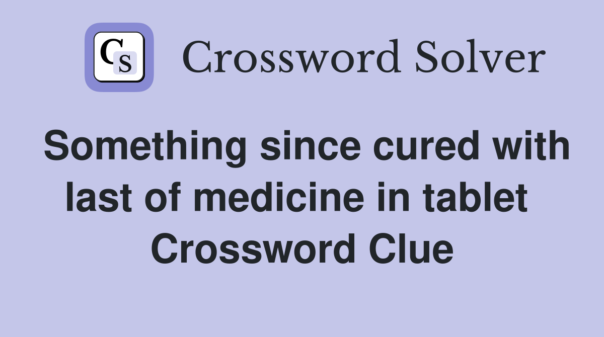 Something since cured with last of medicine in tablet  Crossword Clue