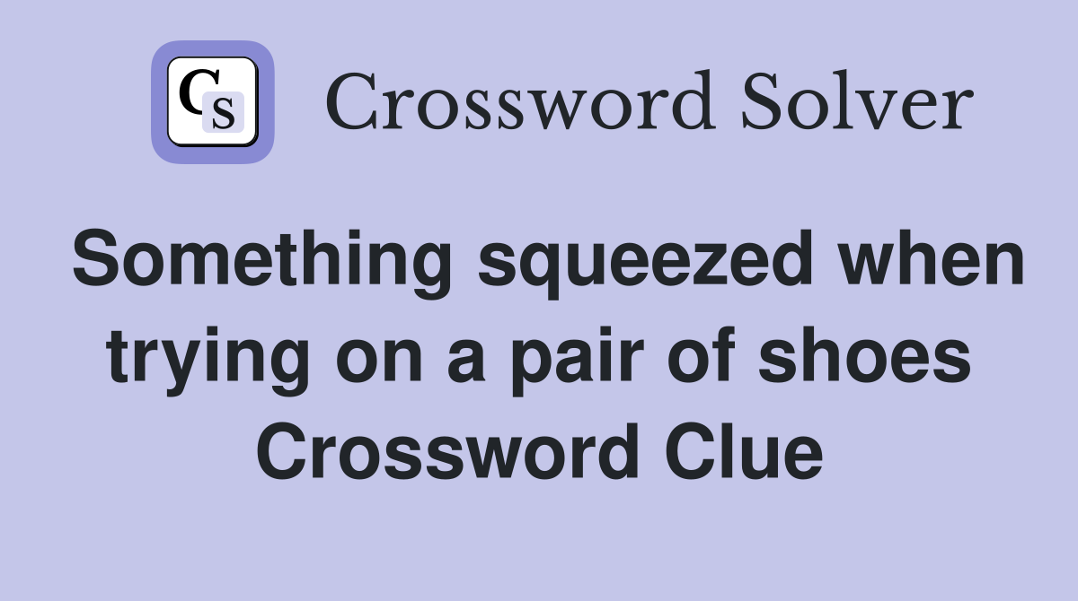 Something squeezed when trying on a pair of shoes Crossword Clue