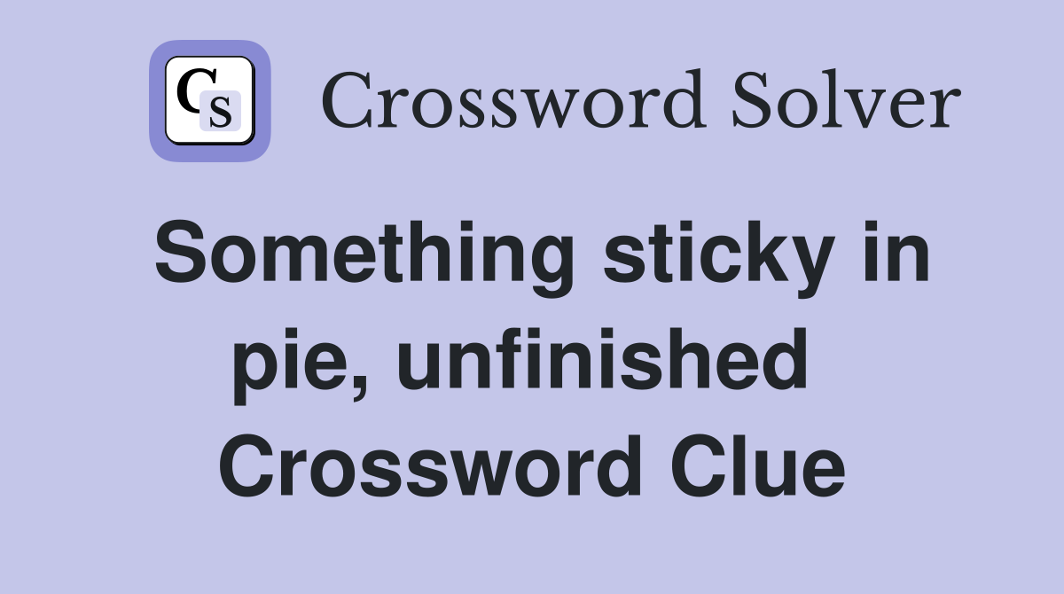 Something sticky in pie, unfinished  Crossword Clue