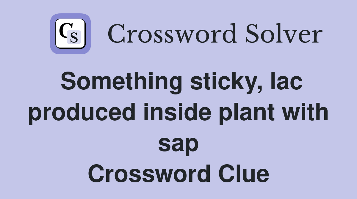 Something sticky, lac produced inside plant with sap Crossword Clue
