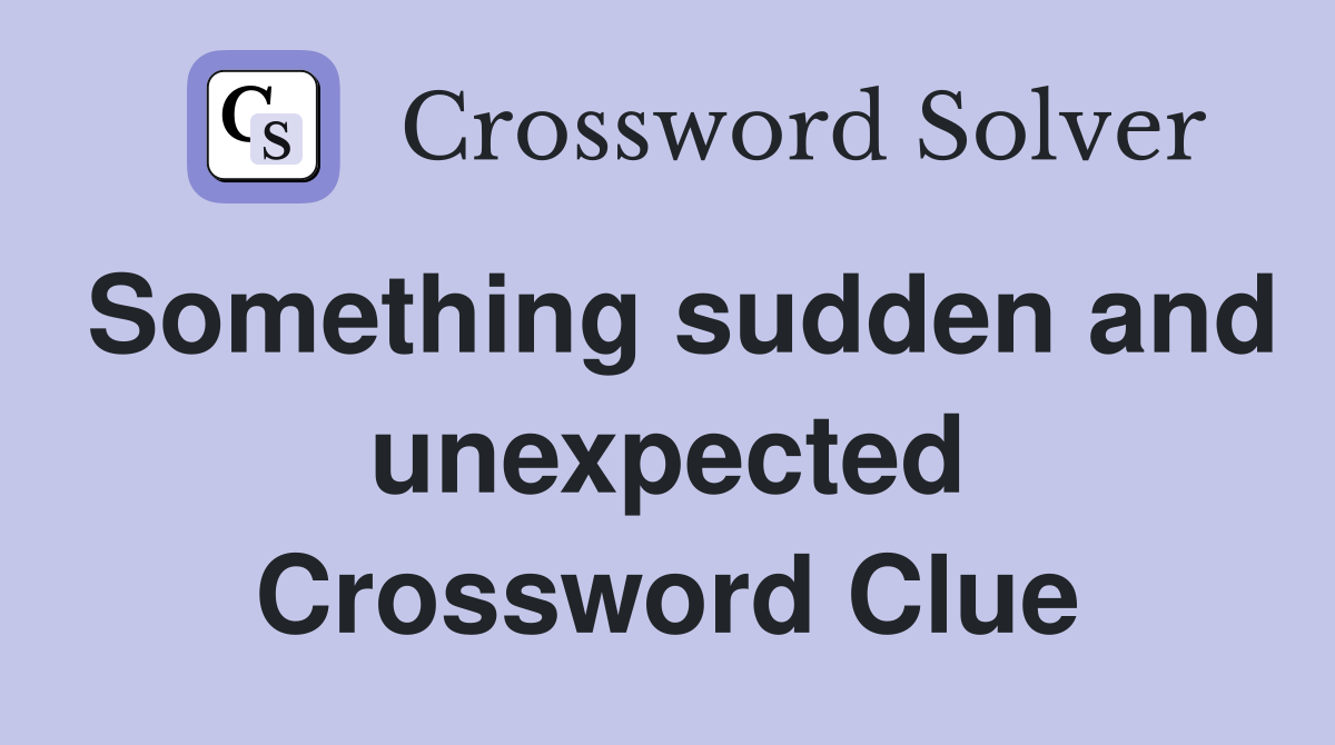 Something sudden and unexpected Crossword Clue