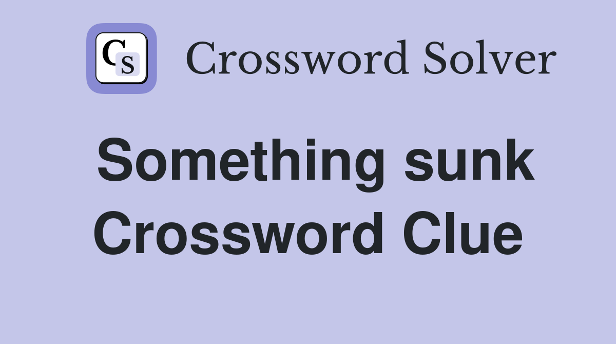 Something sunk Crossword Clue