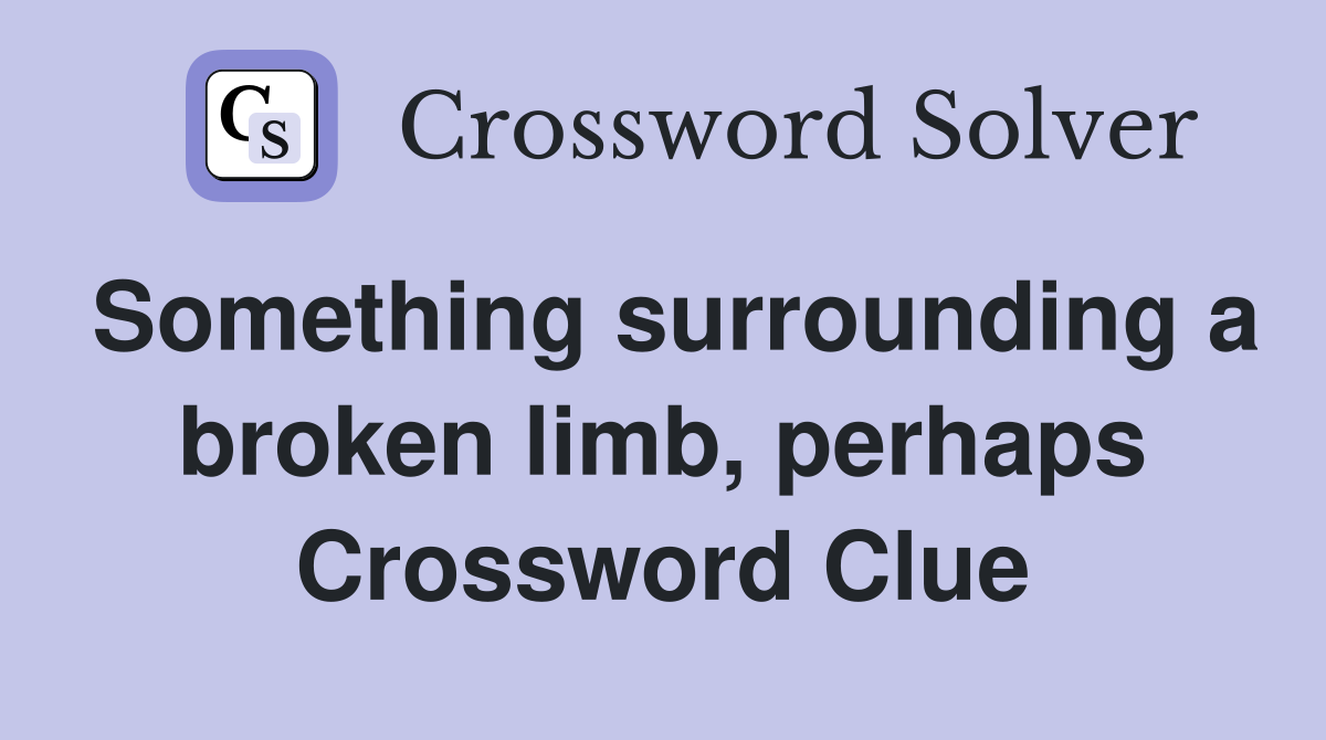 Something surrounding a broken limb, perhaps Crossword Clue
