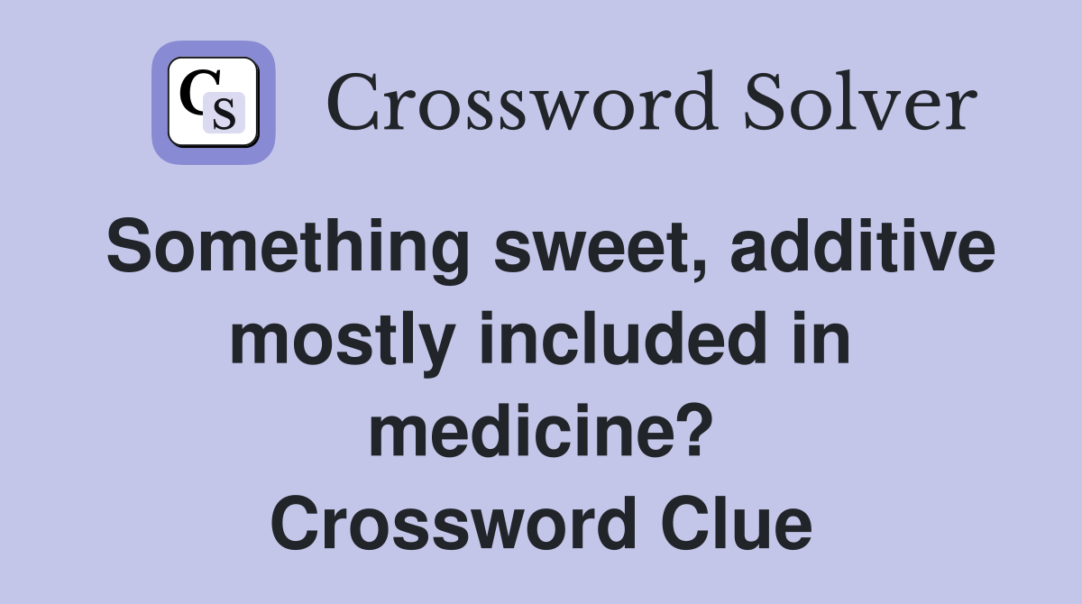Something sweet, additive mostly included in medicine? Crossword Clue