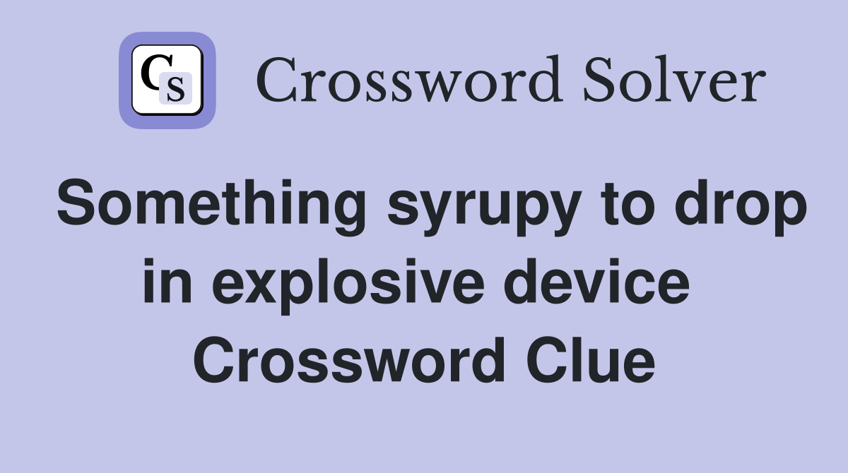 Something syrupy to drop in explosive device  Crossword Clue