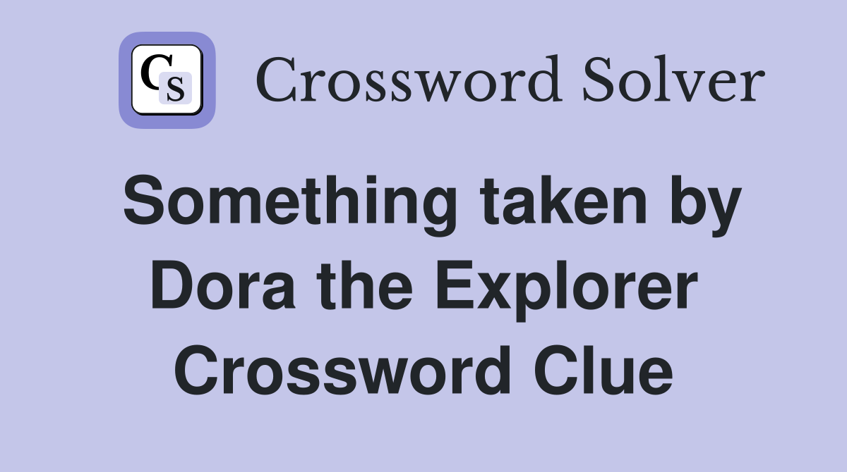 Something taken by Dora the Explorer Crossword Clue