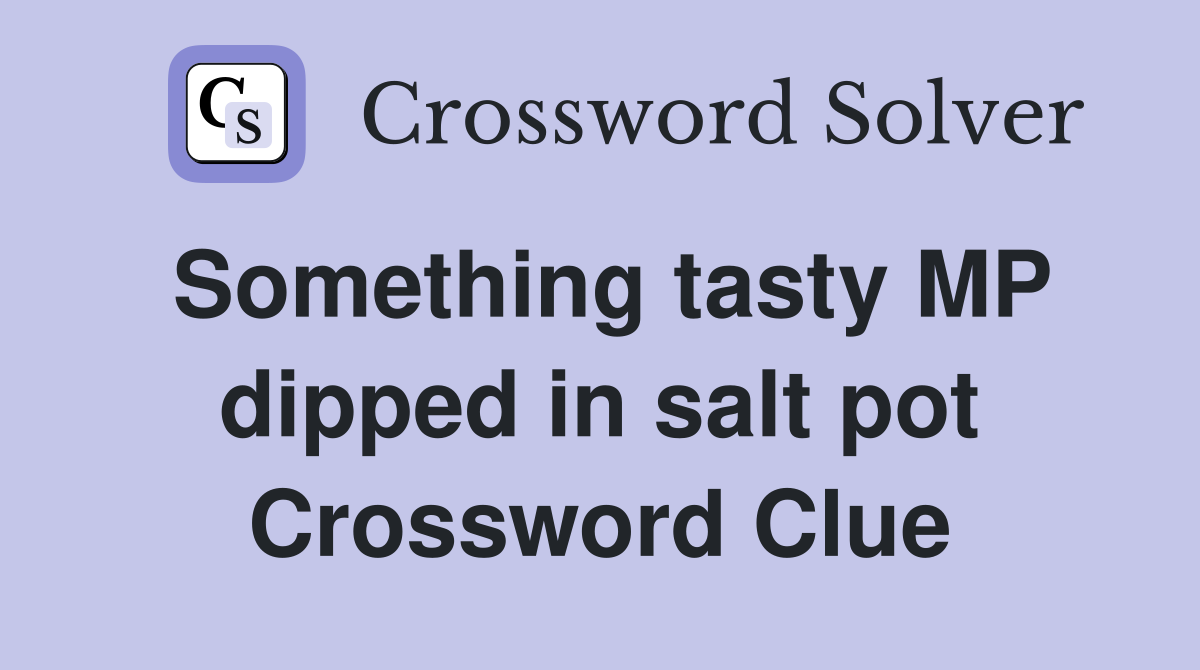 Something tasty MP dipped in salt pot Crossword Clue