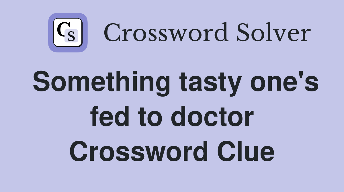 Something tasty one's fed to doctor Crossword Clue