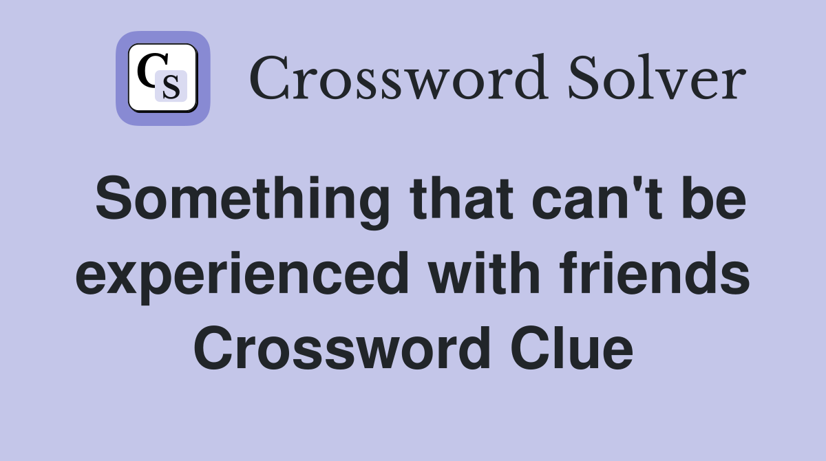 Something that can't be experienced with friends Crossword Clue