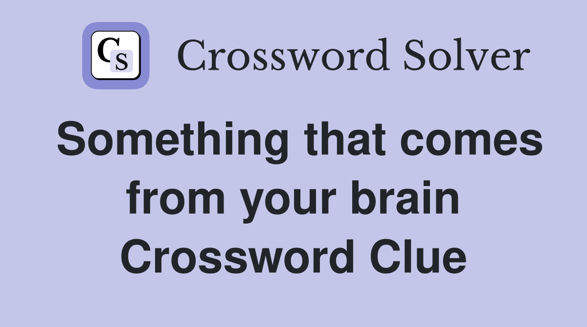 Something that comes from your brain Crossword Clue