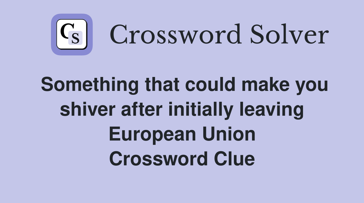 Something that could make you shiver after initially leaving European Union Crossword Clue
