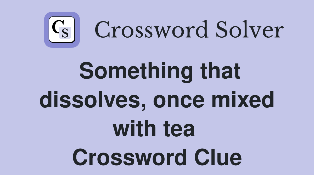 Something that dissolves, once mixed with tea  Crossword Clue