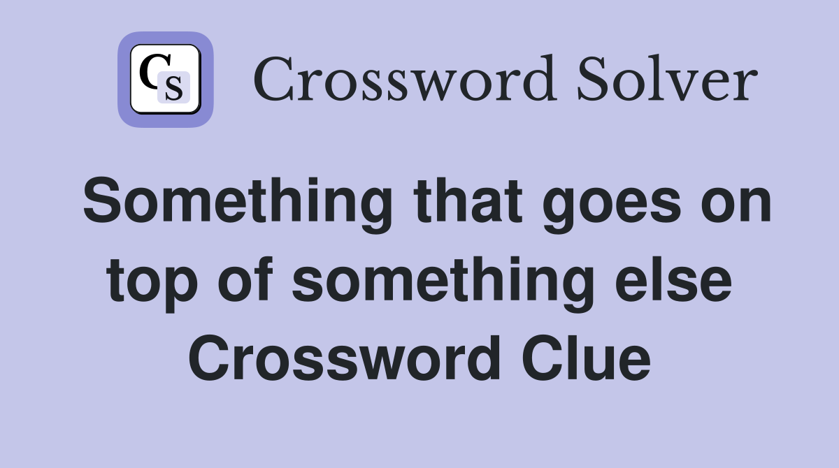 Something that goes on top of something else Crossword Clue