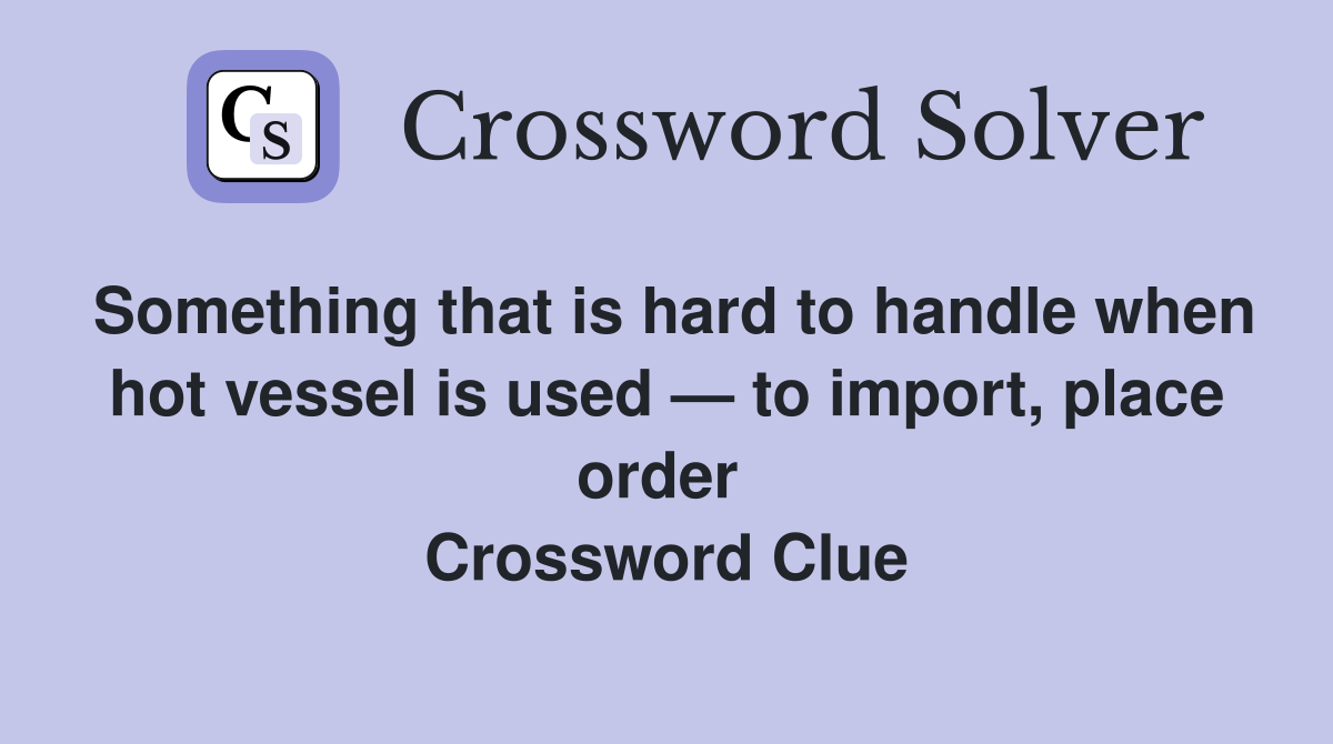 Something that is hard to handle when hot vessel is used — to import, place order  Crossword Clue