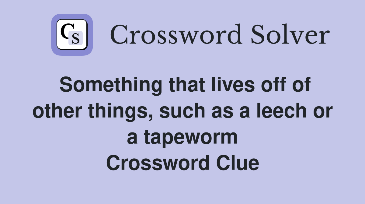Something that lives off of other things, such as a leech or a tapeworm Crossword Clue