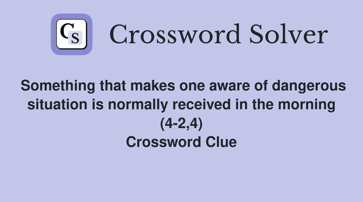 Something that makes one aware of dangerous situation is normally received in the morning (4-2,4) Crossword Clue