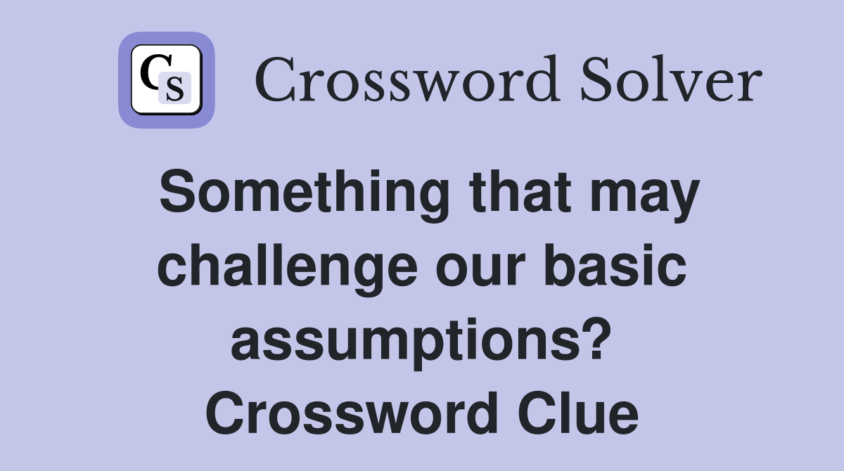 Something that may challenge our basic assumptions? Crossword Clue