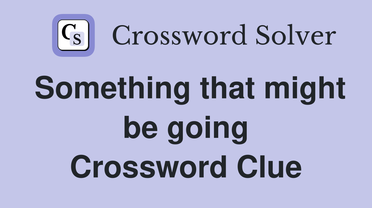 Something that might be going Crossword Clue