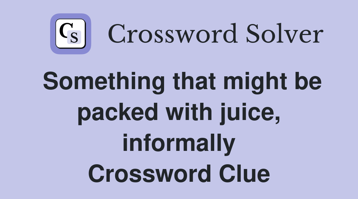 Something that might be packed with juice, informally Crossword Clue
