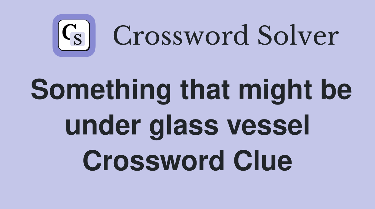 Something that might be under glass vessel Crossword Clue