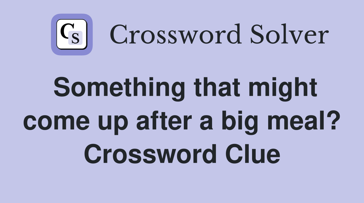 Something that might come up after a big meal? Crossword Clue