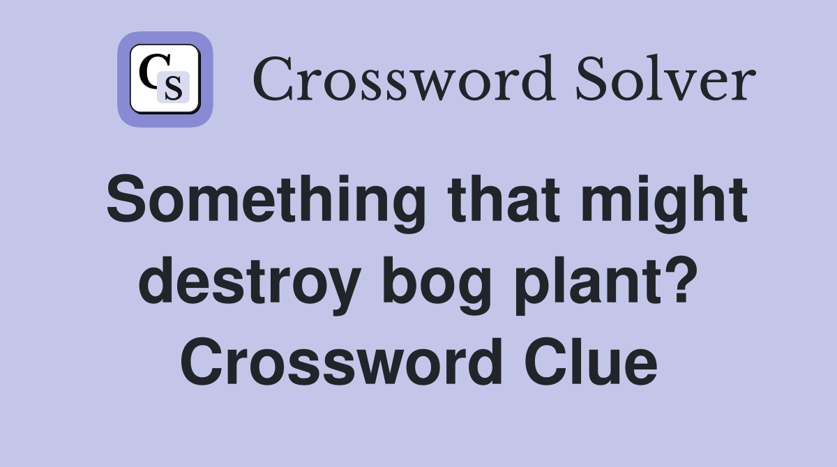 Something that might destroy bog plant? Crossword Clue