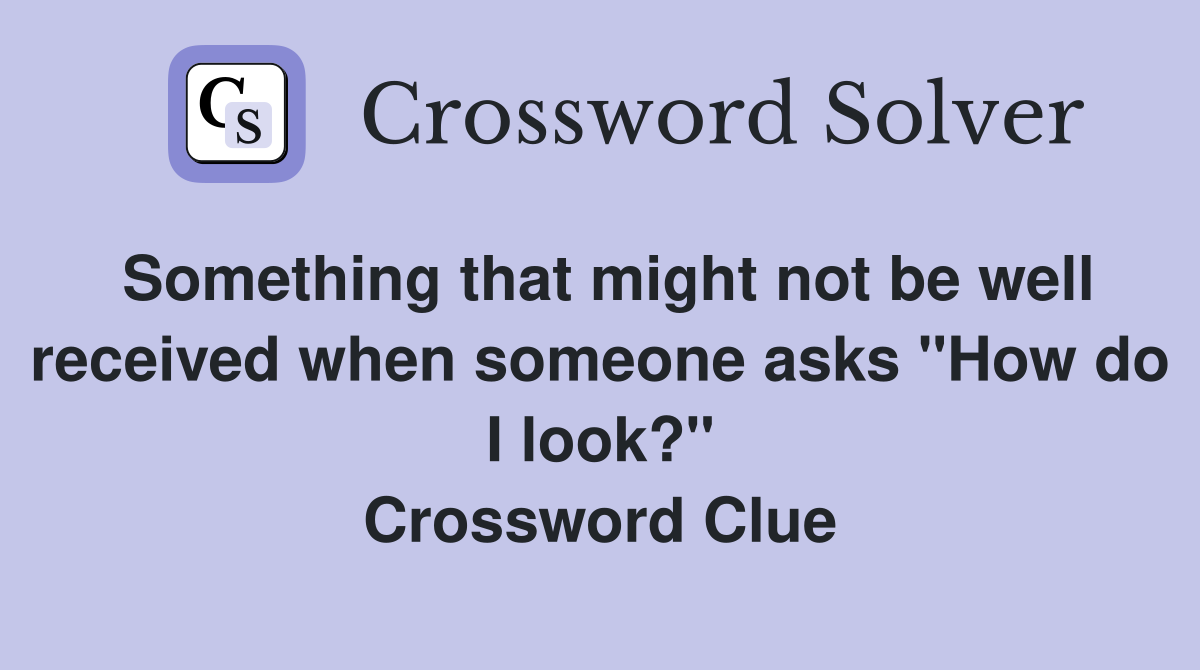 Something that might not be well received when someone asks "How do I look?" Crossword Clue
