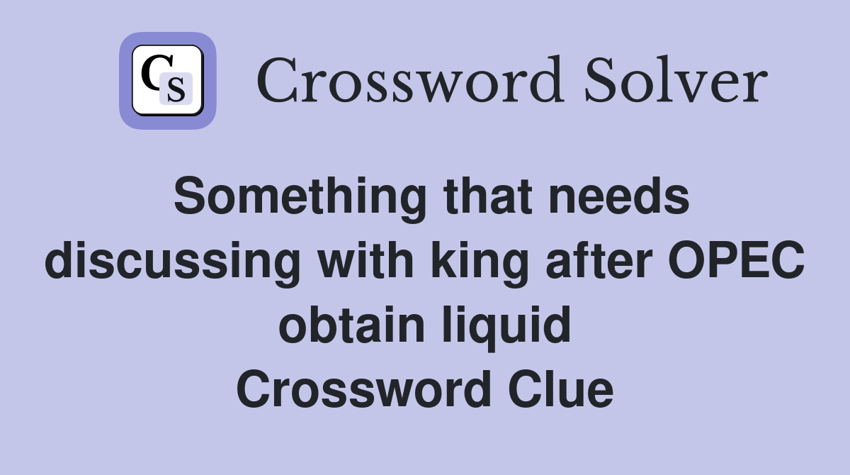 Something that needs discussing with king after OPEC obtain liquid Crossword Clue