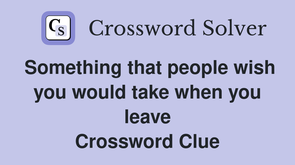 Something that people wish you would take when you leave Crossword Clue