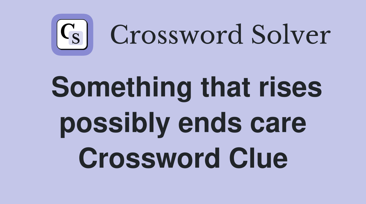 Something that rises possibly ends care Crossword Clue