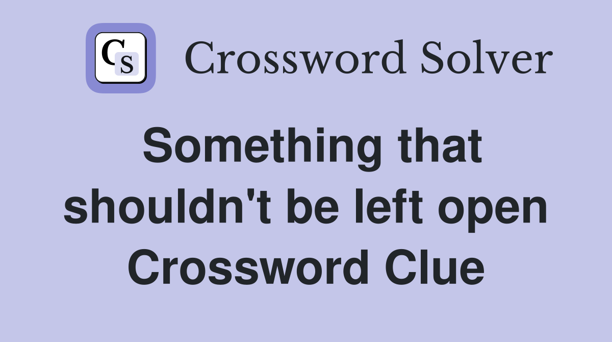 Something that shouldn't be left open Crossword Clue