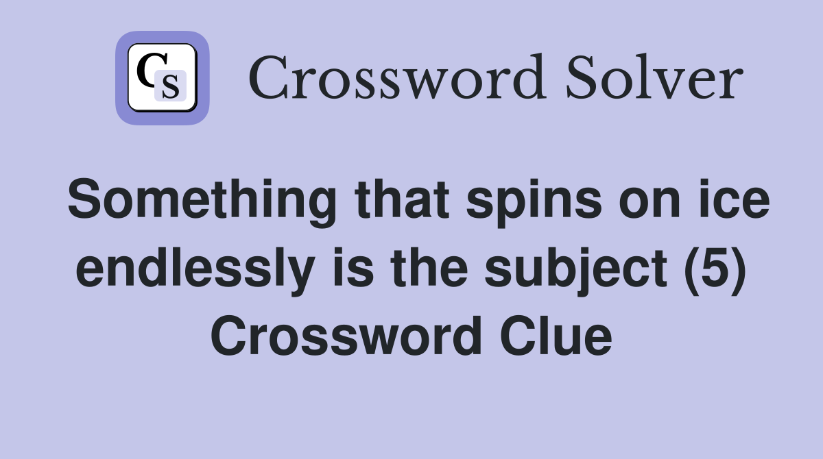 Something that spins on ice endlessly is the subject (5) Crossword Clue