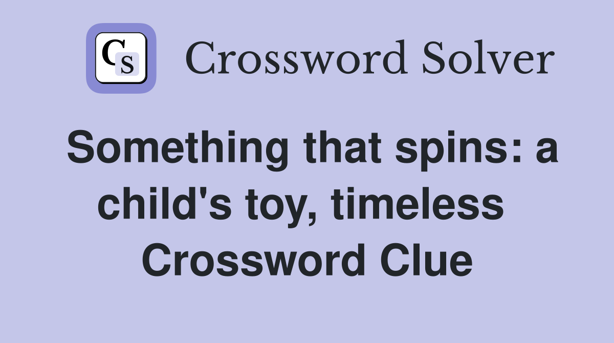 Something that spins: a child's toy, timeless  Crossword Clue