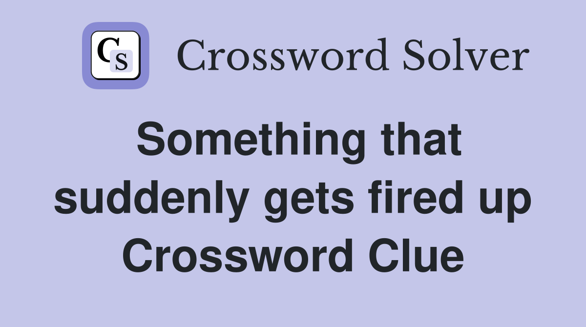 Something that suddenly gets fired up Crossword Clue